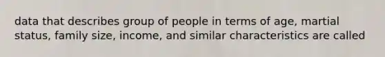 data that describes group of people in terms of age, martial status, family size, income, and similar characteristics are called