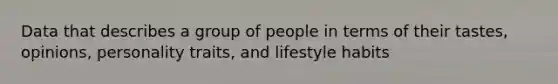 Data that describes a group of people in terms of their tastes, opinions, personality traits, and lifestyle habits