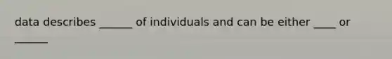 data describes ______ of individuals and can be either ____ or ______