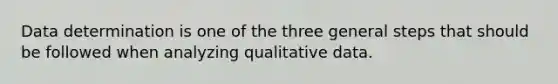 Data determination is one of the three general steps that should be followed when analyzing qualitative data.