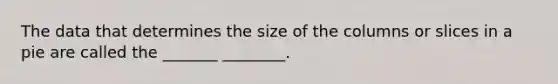 The data that determines the size of the columns or slices in a pie are called the _______ ________.