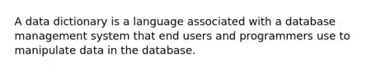 A data dictionary is a language associated with a database management system that end users and programmers use to manipulate data in the database.