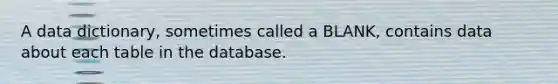 A data dictionary, sometimes called a BLANK, contains data about each table in the database.