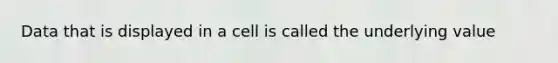 Data that is displayed in a cell is called the underlying value