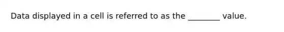 Data displayed in a cell is referred to as the ________ value.
