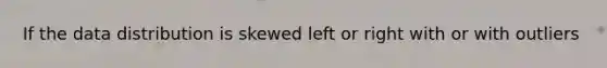 If the data distribution is skewed left or right with or with outliers