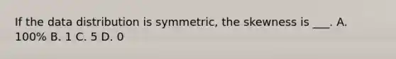 If the data distribution is symmetric, the skewness is ___. A. 100% B. 1 C. 5 D. 0