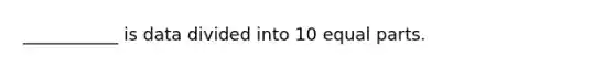 ___________ is data divided into 10 equal parts.