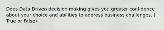 Does Data Driven decision making gives you greater confidence about your choice and abilities to address business challenges. ( True or False)