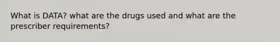 What is DATA? what are the drugs used and what are the prescriber requirements?