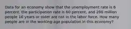 Data for an economy show that the unemployment rate is 6 percent, the participation rate is 60 percent, and 200 million people 16 years or older are not in the labor force. How many people are in the working-age population in this economy?