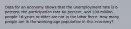 Data for an economy shows that the unemployment rate is 6 percent, the participation rate 60 percent, and 200 million people 16 years or older are not in the labor force. How many people are in the working-age population in this economy?