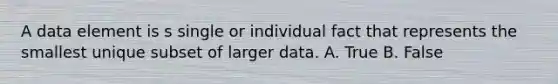 A data element is s single or individual fact that represents the smallest unique subset of larger data. A. True B. False