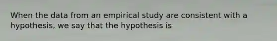 When the data from an empirical study are consistent with a hypothesis, we say that the hypothesis is