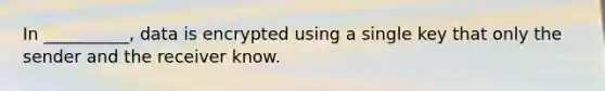 In __________, data is encrypted using a single key that only the sender and the receiver know.