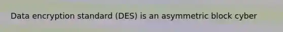 Data encryption standard (DES) is an asymmetric block cyber