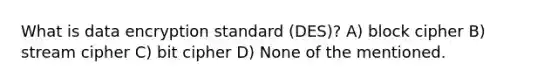 What is data encryption standard (DES)? A) block cipher B) stream cipher C) bit cipher D) None of the mentioned.