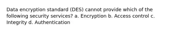 Data encryption standard (DES) cannot provide which of the following security services? a. Encryption b. Access control c. Integrity d. Authentication