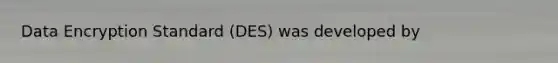 Data Encryption Standard (DES) was developed by