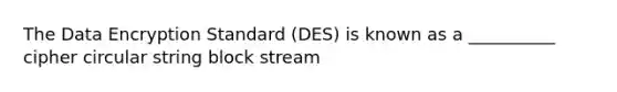 The Data Encryption Standard (DES) is known as a __________ cipher circular string block stream