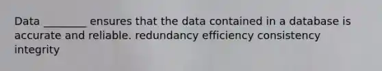 Data ________ ensures that the data contained in a database is accurate and reliable. redundancy efficiency consistency integrity