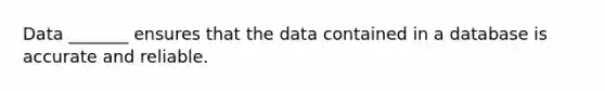 Data _______ ensures that the data contained in a database is accurate and reliable.