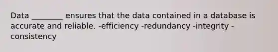 Data ________ ensures that the data contained in a database is accurate and reliable. -efficiency -redundancy -integrity -consistency