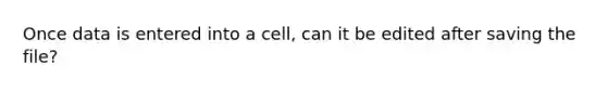 Once data is entered into a cell, can it be edited after saving the file?