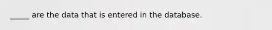 _____ are the data that is entered in the database.