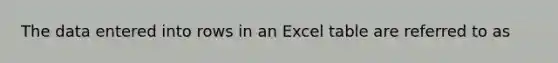 The data entered into rows in an Excel table are referred to as