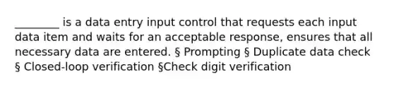 ________ is a data entry input control that requests each input data item and waits for an acceptable response, ensures that all necessary data are entered. § Prompting § Duplicate data check § Closed-loop verification §Check digit verification