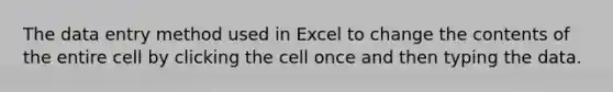 The data entry method used in Excel to change the contents of the entire cell by clicking the cell once and then typing the data.