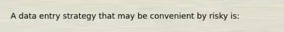 A data entry strategy that may be convenient by risky is: