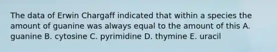 The data of Erwin Chargaff indicated that within a species the amount of guanine was always equal to the amount of this A. guanine B. cytosine C. pyrimidine D. thymine E. uracil