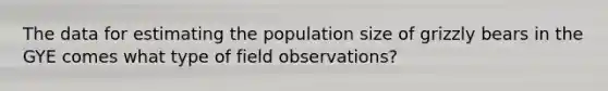 The data for estimating the population size of grizzly bears in the GYE comes what type of field observations?