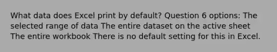 What data does Excel print by default? Question 6 options: The selected range of data The entire dataset on the active sheet The entire workbook There is no default setting for this in Excel.