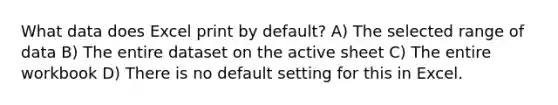 What data does Excel print by default? A) The selected range of data B) The entire dataset on the active sheet C) The entire workbook D) There is no default setting for this in Excel.