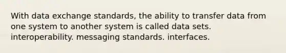 With data exchange standards, the ability to transfer data from one system to another system is called data sets. interoperability. messaging standards. interfaces.