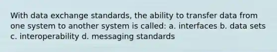 With data exchange standards, the ability to transfer data from one system to another system is called: a. interfaces b. data sets c. interoperability d. messaging standards