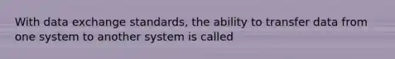 With data exchange standards, the ability to transfer data from one system to another system is called