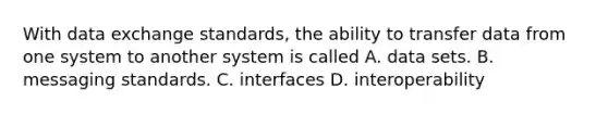 With data exchange standards, the ability to transfer data from one system to another system is called A. data sets. B. messaging standards. C. interfaces D. interoperability