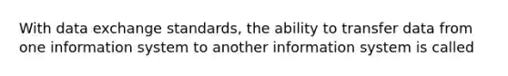 With data exchange standards, the ability to transfer data from one information system to another information system is called