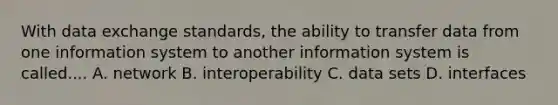 With data exchange standards, the ability to transfer data from one information system to another information system is called.... A. network B. interoperability C. data sets D. interfaces