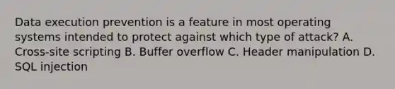 Data execution prevention is a feature in most operating systems intended to protect against which type of attack? A. Cross-site scripting B. Buffer overflow C. Header manipulation D. SQL injection