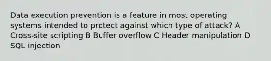 Data execution prevention is a feature in most operating systems intended to protect against which type of attack? A Cross-site scripting B Buffer overflow C Header manipulation D SQL injection