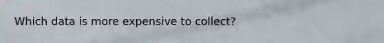 Which data is more expensive to collect?