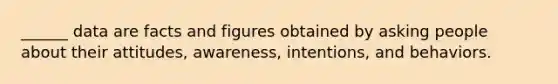 ______ data are facts and figures obtained by asking people about their attitudes, awareness, intentions, and behaviors.