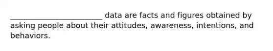 ________________________ data are facts and figures obtained by asking people about their attitudes, awareness, intentions, and behaviors.