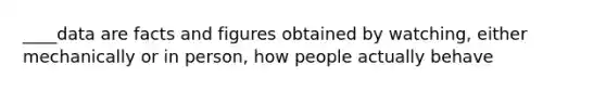 ____data are facts and figures obtained by watching, either mechanically or in person, how people actually behave