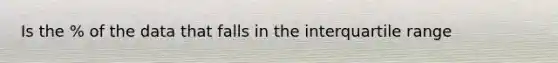 Is the % of the data that falls in the interquartile range